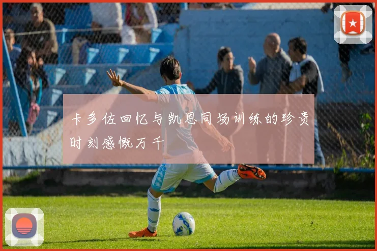 卡多佐回忆与凯恩同场训练的珍贵时刻感慨万千